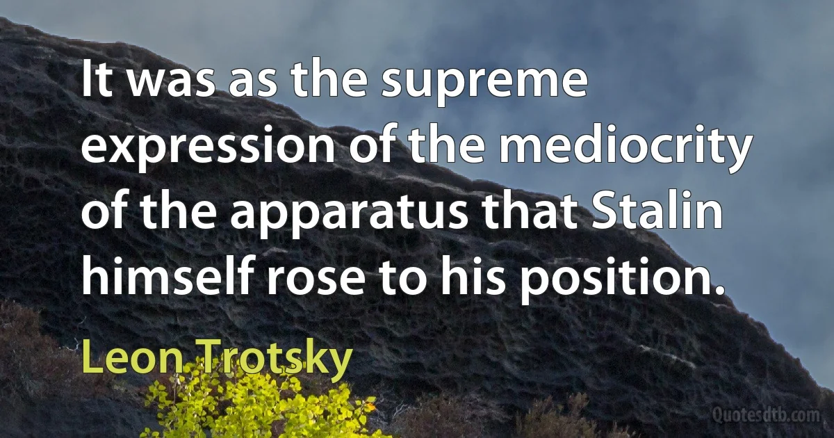 It was as the supreme expression of the mediocrity of the apparatus that Stalin himself rose to his position. (Leon Trotsky)