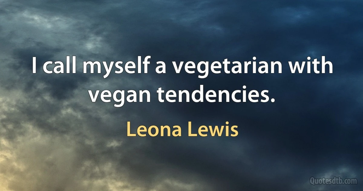 I call myself a vegetarian with vegan tendencies. (Leona Lewis)