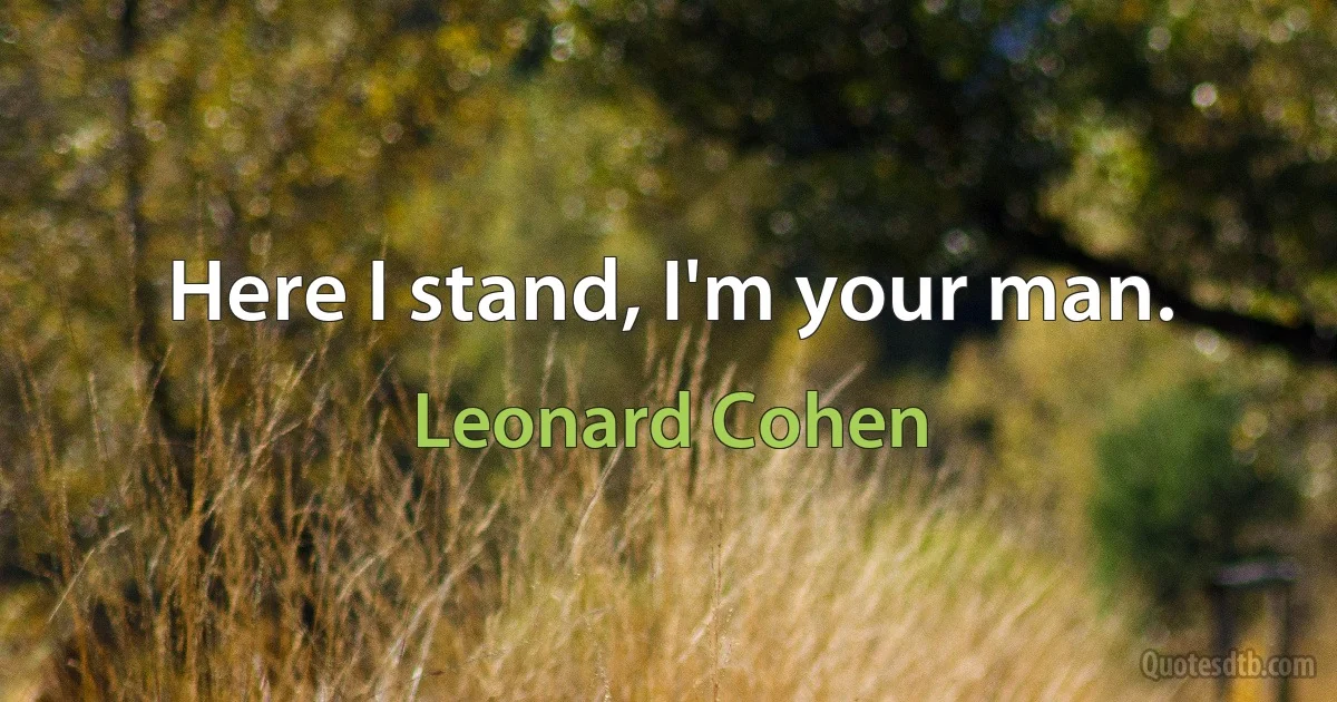 Here I stand, I'm your man. (Leonard Cohen)