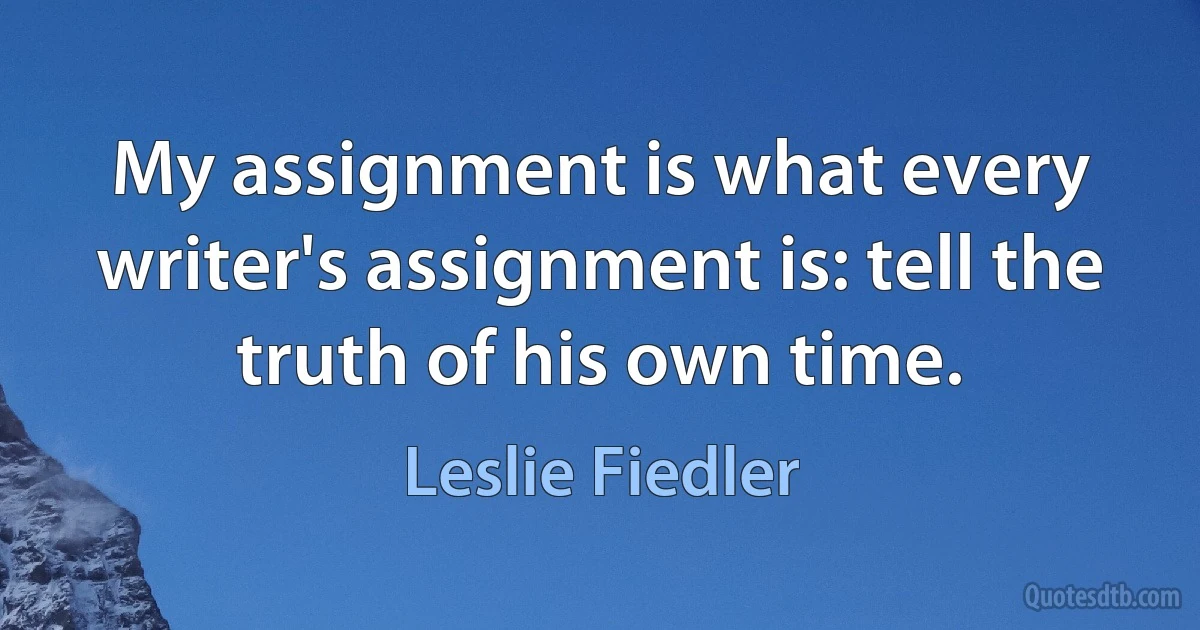 My assignment is what every writer's assignment is: tell the truth of his own time. (Leslie Fiedler)