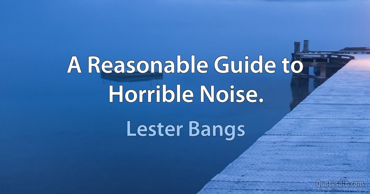 A Reasonable Guide to Horrible Noise. (Lester Bangs)