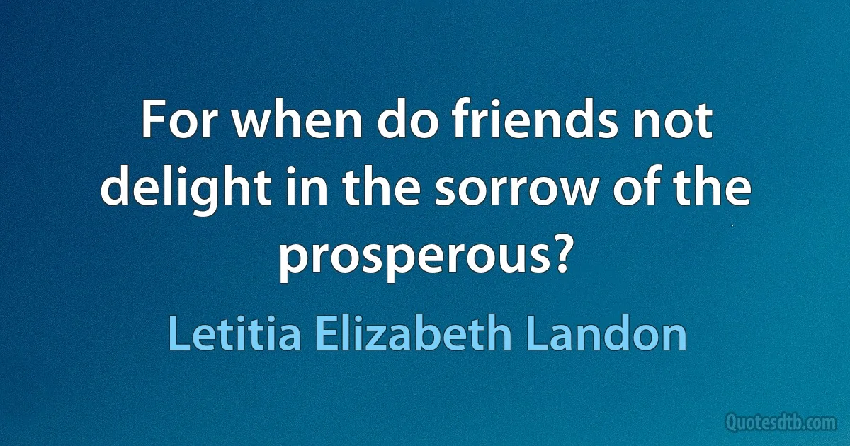 For when do friends not delight in the sorrow of the prosperous? (Letitia Elizabeth Landon)