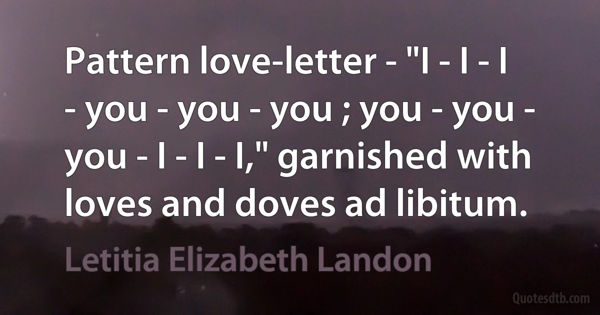 Pattern love-letter - "I - I - I - you - you - you ; you - you - you - I - I - I," garnished with loves and doves ad libitum. (Letitia Elizabeth Landon)