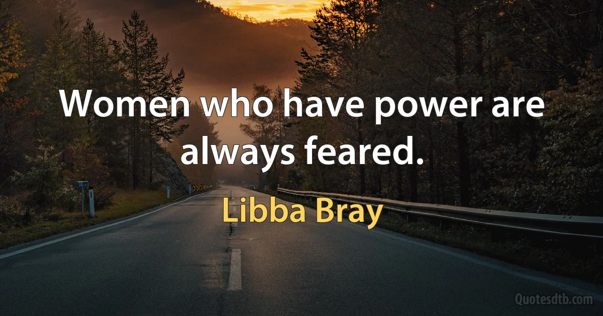 Women who have power are always feared. (Libba Bray)