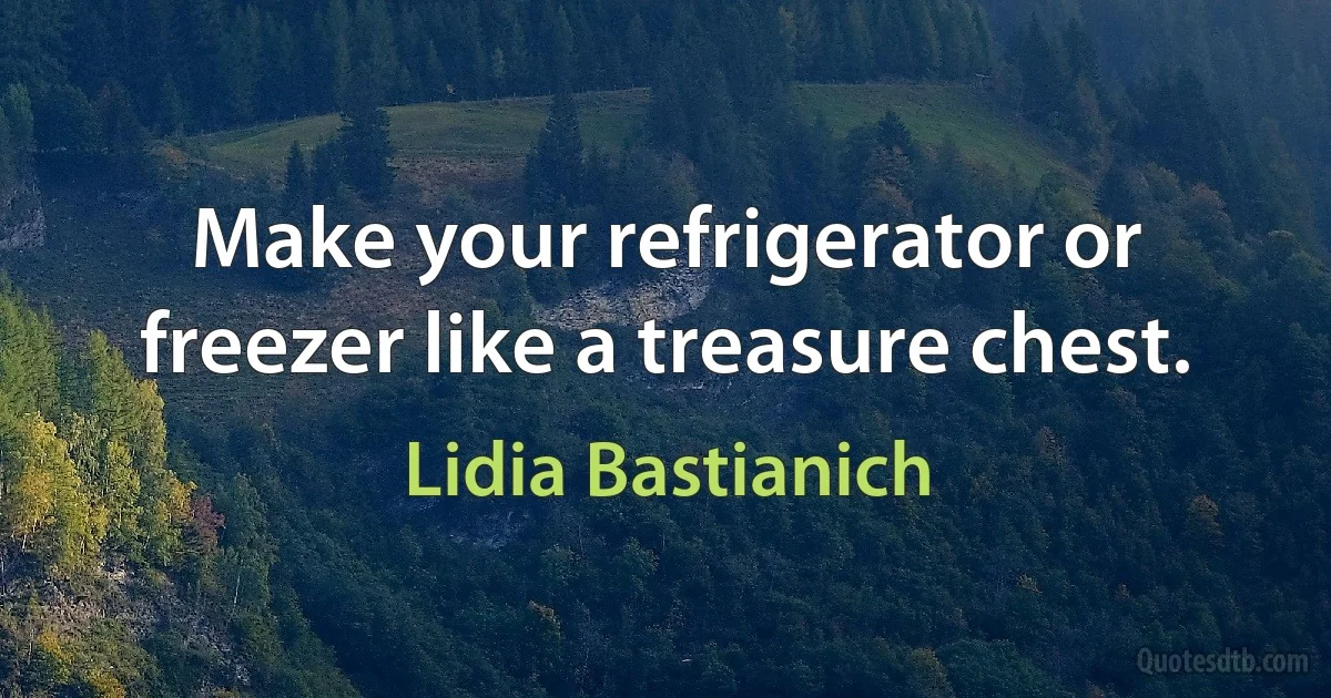 Make your refrigerator or freezer like a treasure chest. (Lidia Bastianich)