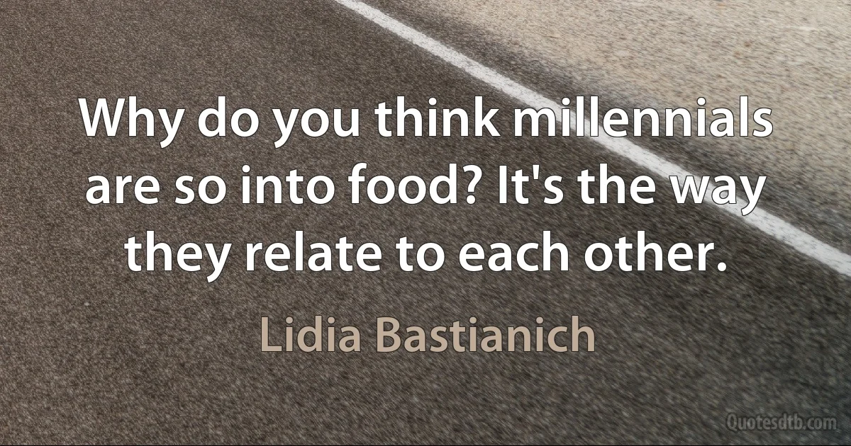 Why do you think millennials are so into food? It's the way they relate to each other. (Lidia Bastianich)