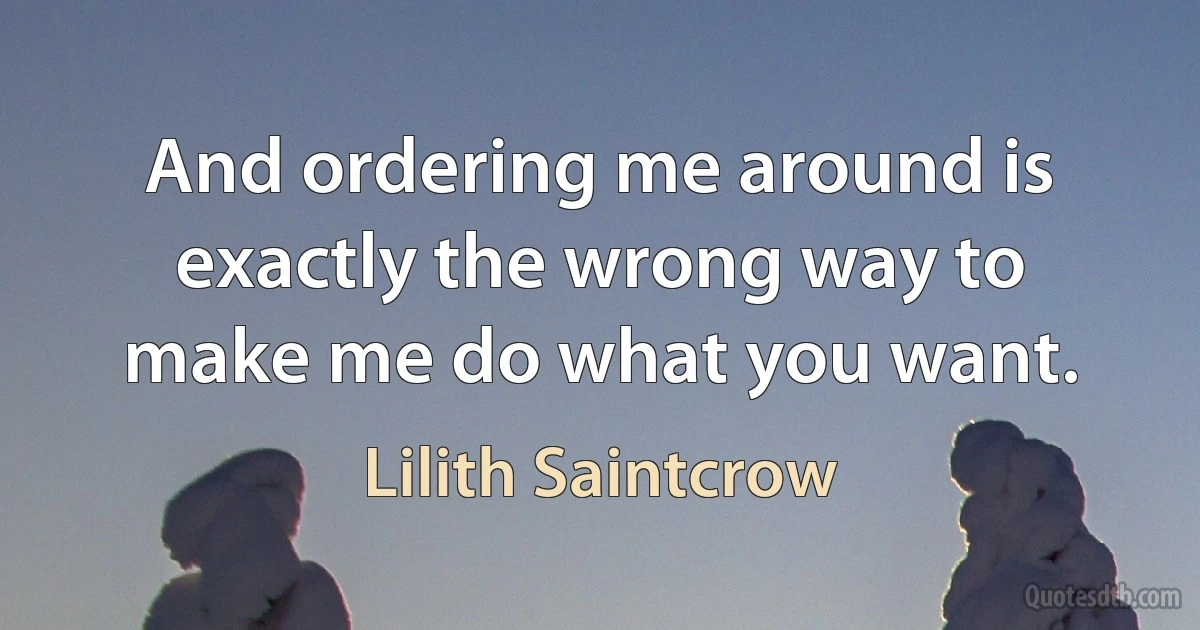 And ordering me around is exactly the wrong way to make me do what you want. (Lilith Saintcrow)