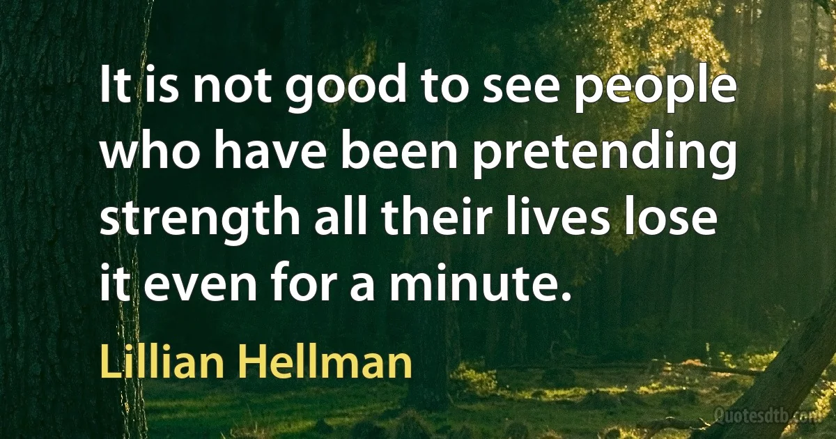 It is not good to see people who have been pretending strength all their lives lose it even for a minute. (Lillian Hellman)