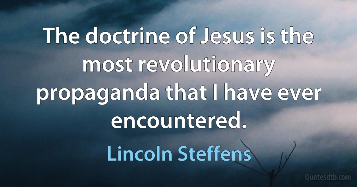 The doctrine of Jesus is the most revolutionary propaganda that I have ever encountered. (Lincoln Steffens)