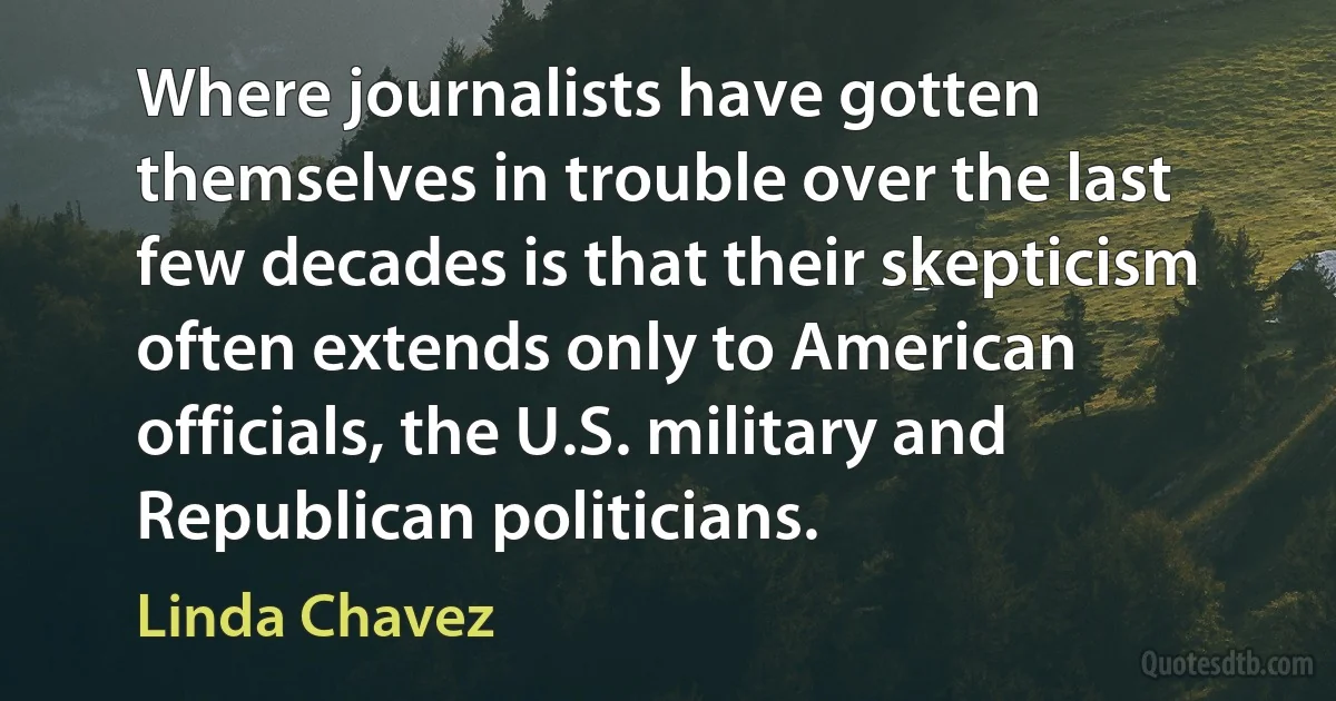 Where journalists have gotten themselves in trouble over the last few decades is that their skepticism often extends only to American officials, the U.S. military and Republican politicians. (Linda Chavez)