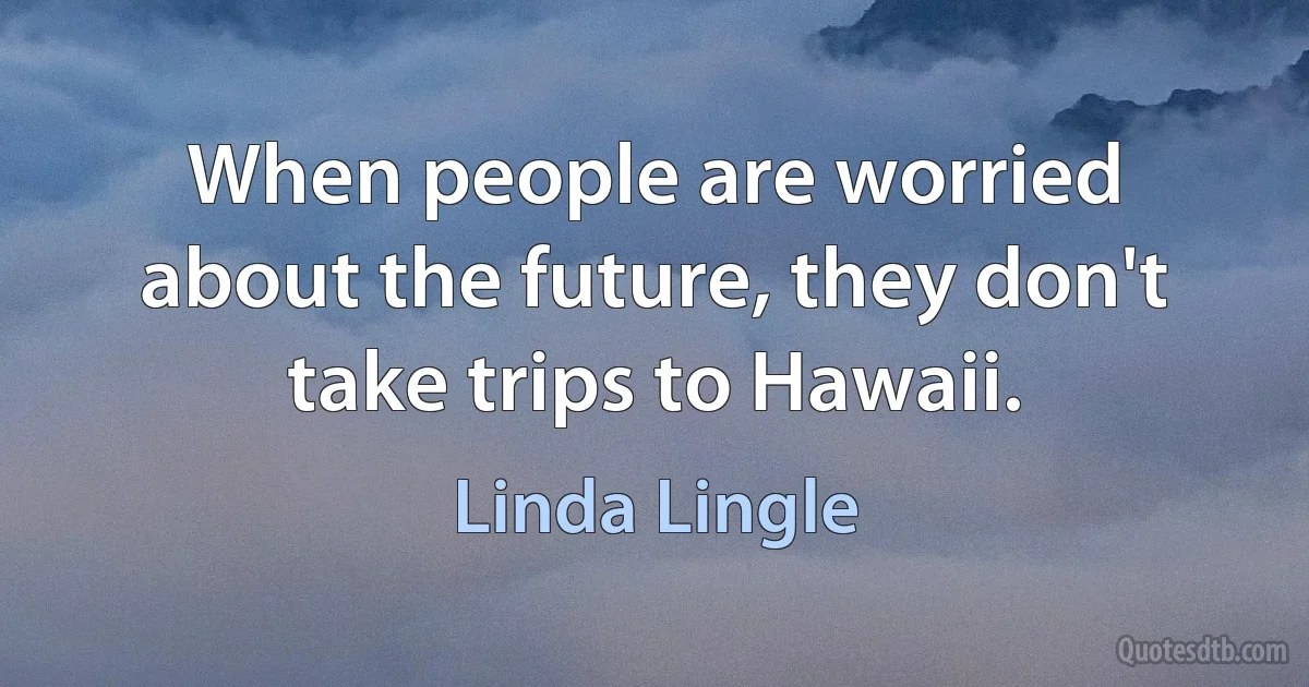 When people are worried about the future, they don't take trips to Hawaii. (Linda Lingle)