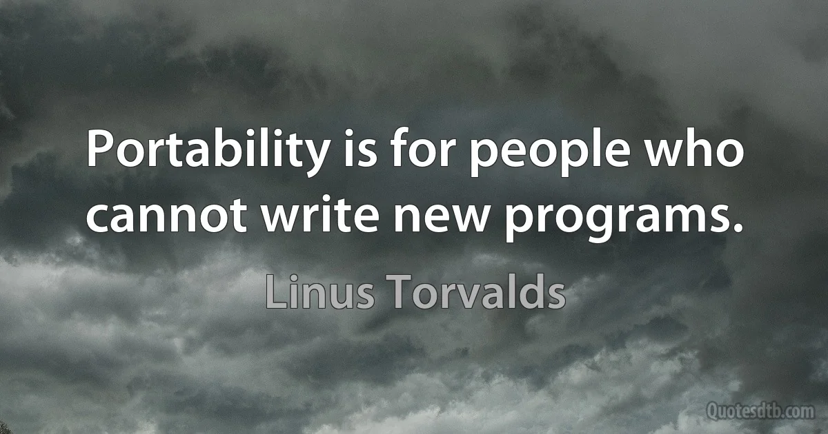 Portability is for people who cannot write new programs. (Linus Torvalds)