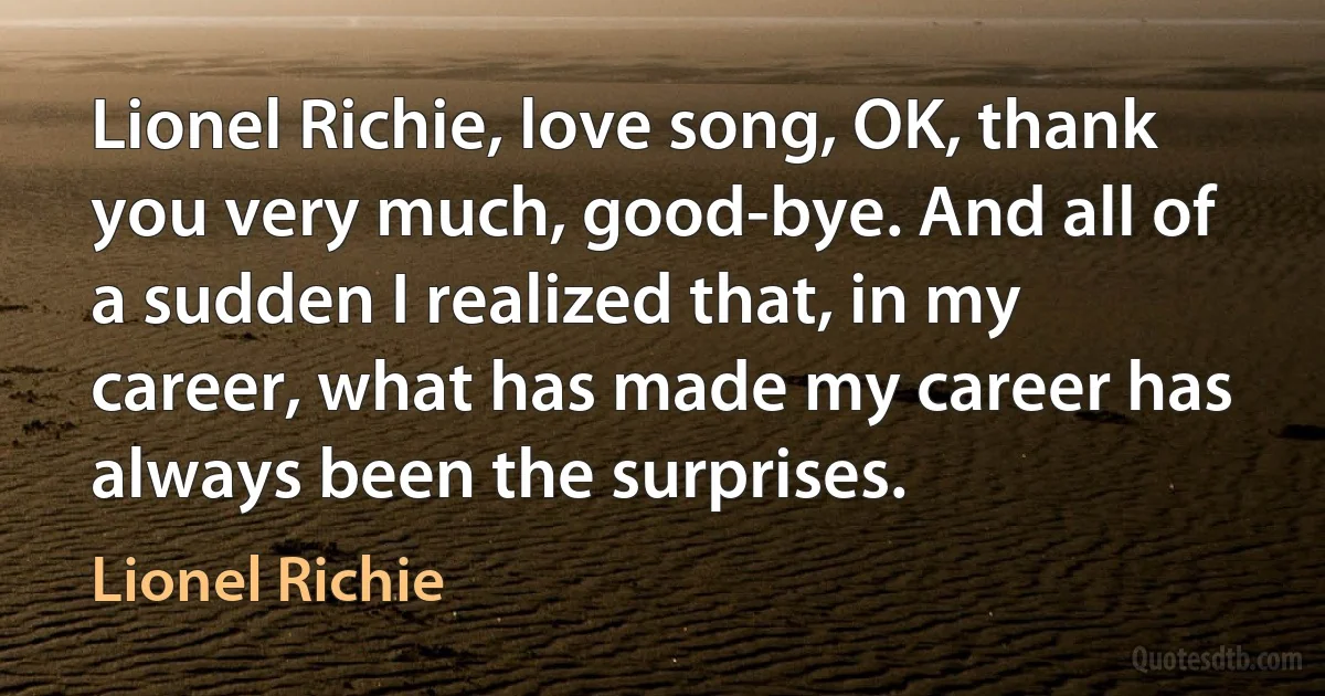 Lionel Richie, love song, OK, thank you very much, good-bye. And all of a sudden I realized that, in my career, what has made my career has always been the surprises. (Lionel Richie)