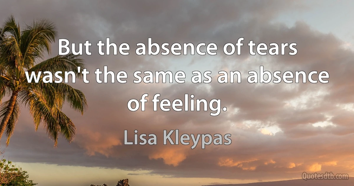 But the absence of tears wasn't the same as an absence of feeling. (Lisa Kleypas)