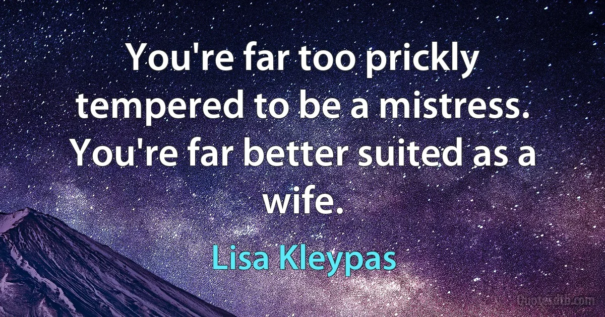 You're far too prickly tempered to be a mistress. You're far better suited as a wife. (Lisa Kleypas)