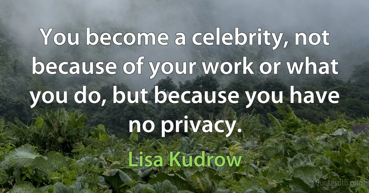 You become a celebrity, not because of your work or what you do, but because you have no privacy. (Lisa Kudrow)