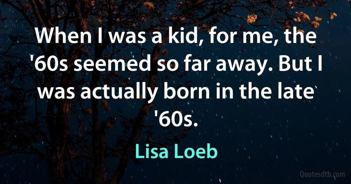 When I was a kid, for me, the '60s seemed so far away. But I was actually born in the late '60s. (Lisa Loeb)