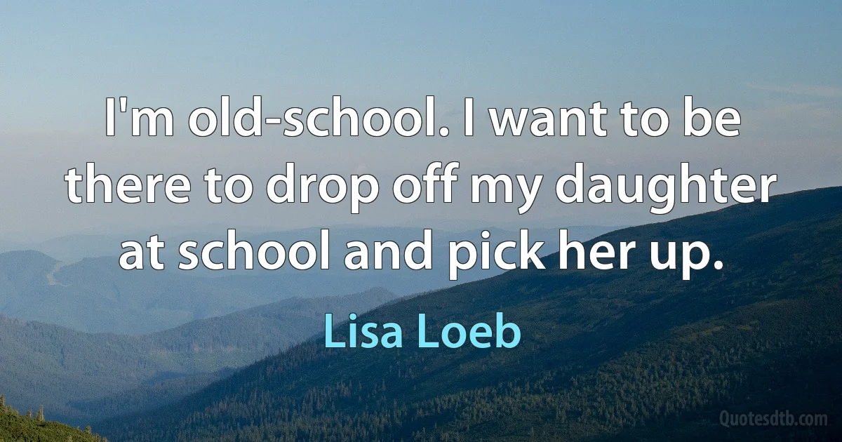 I'm old-school. I want to be there to drop off my daughter at school and pick her up. (Lisa Loeb)