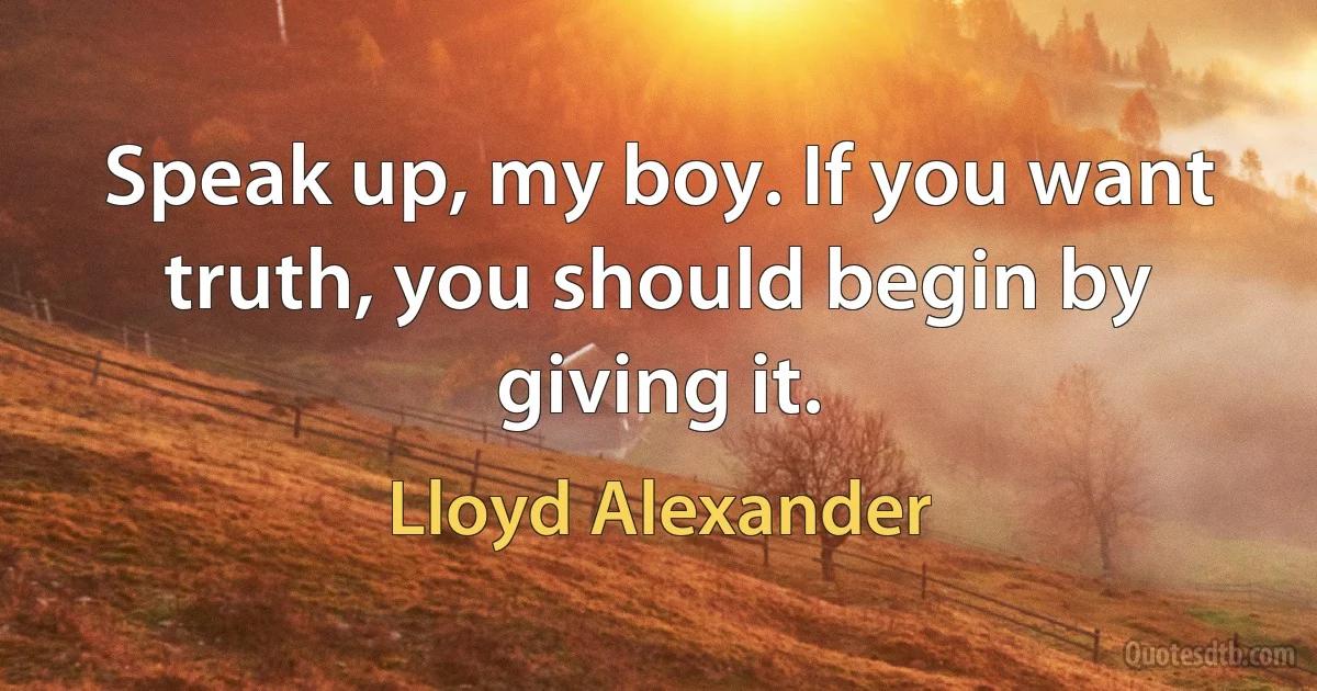 Speak up, my boy. If you want truth, you should begin by giving it. (Lloyd Alexander)