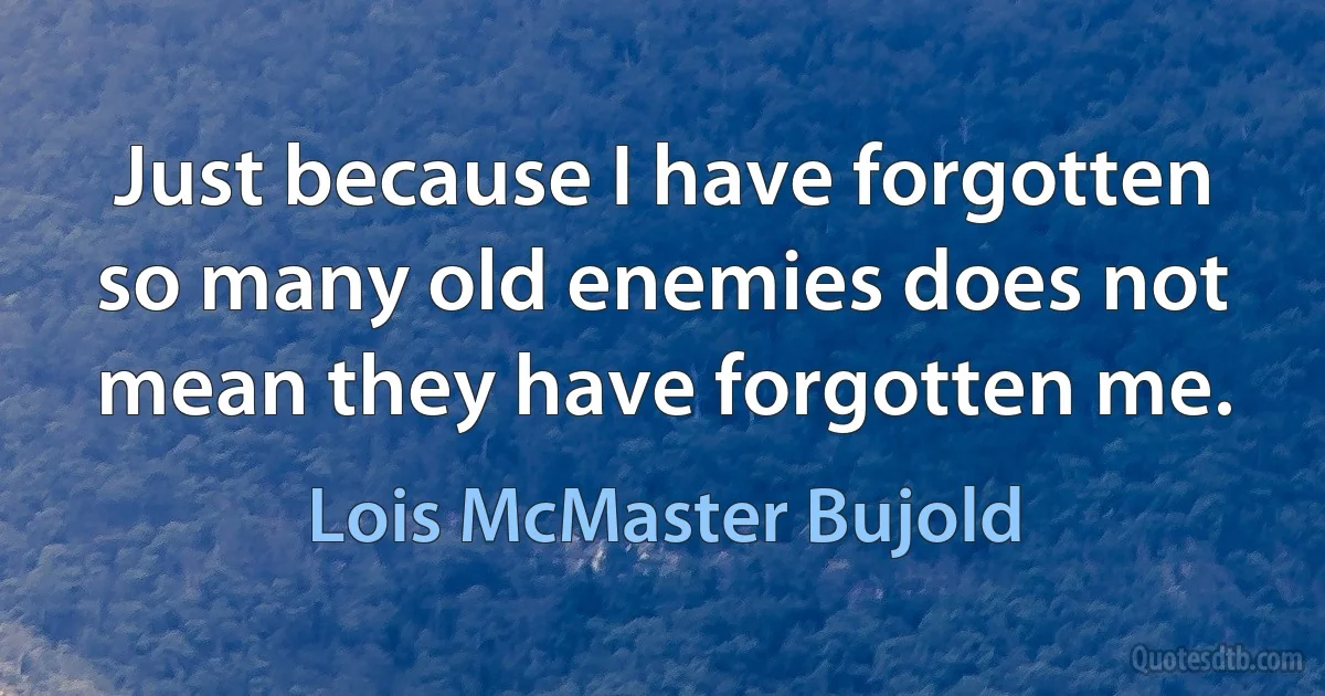 Just because I have forgotten so many old enemies does not mean they have forgotten me. (Lois McMaster Bujold)