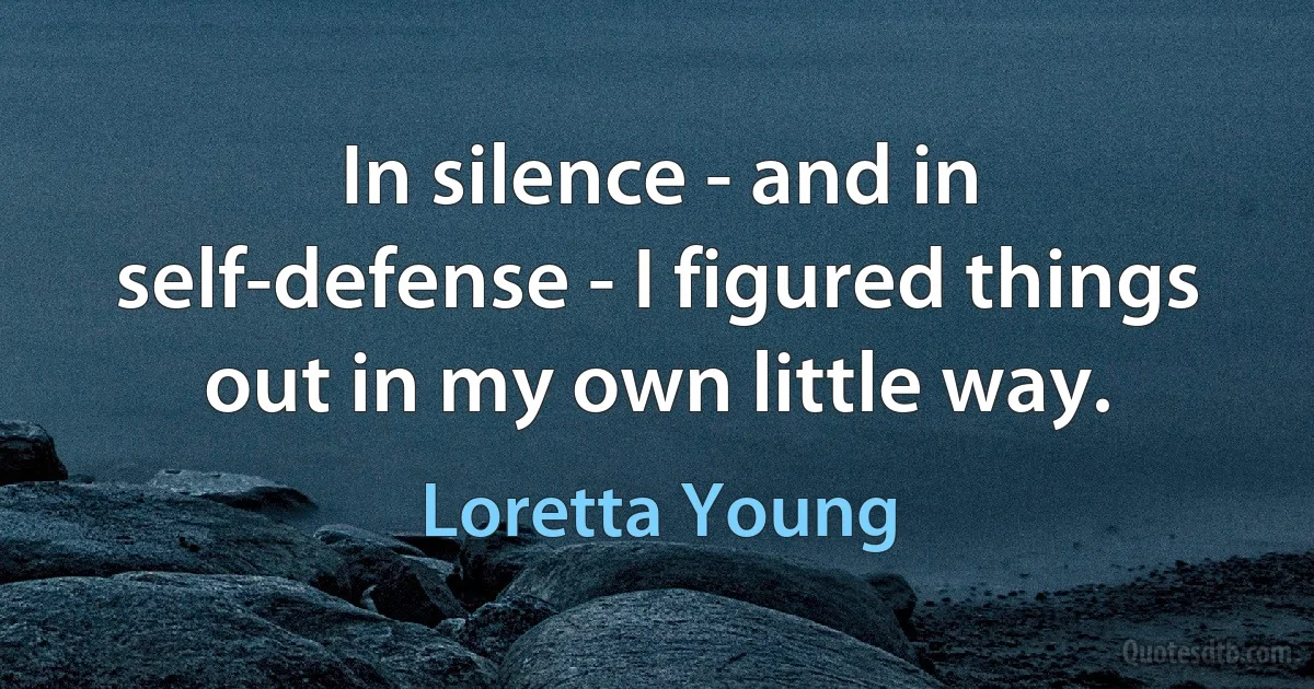 In silence - and in self-defense - I figured things out in my own little way. (Loretta Young)