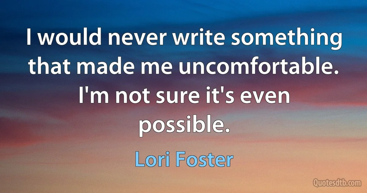 I would never write something that made me uncomfortable. I'm not sure it's even possible. (Lori Foster)