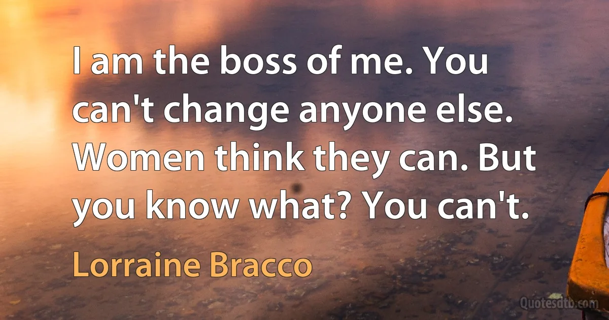 I am the boss of me. You can't change anyone else. Women think they can. But you know what? You can't. (Lorraine Bracco)