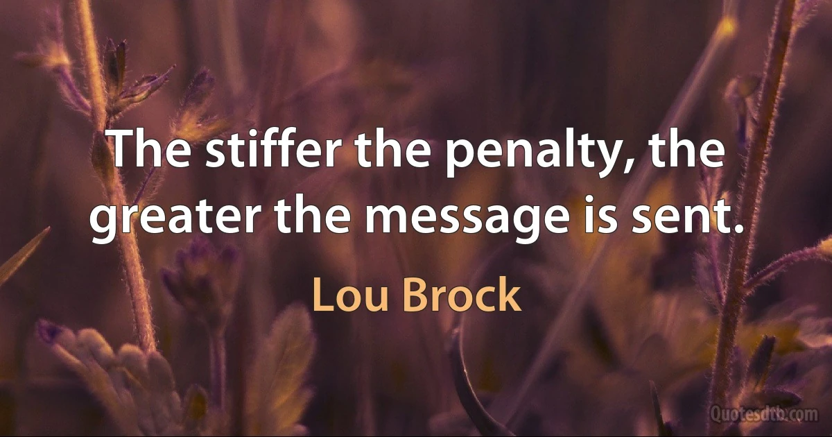 The stiffer the penalty, the greater the message is sent. (Lou Brock)