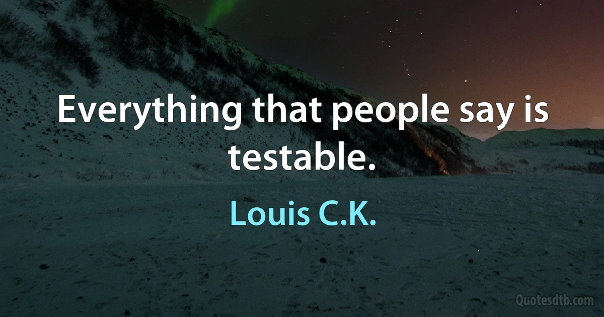 Everything that people say is testable. (Louis C.K.)