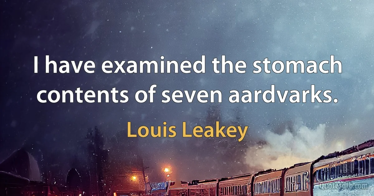 I have examined the stomach contents of seven aardvarks. (Louis Leakey)