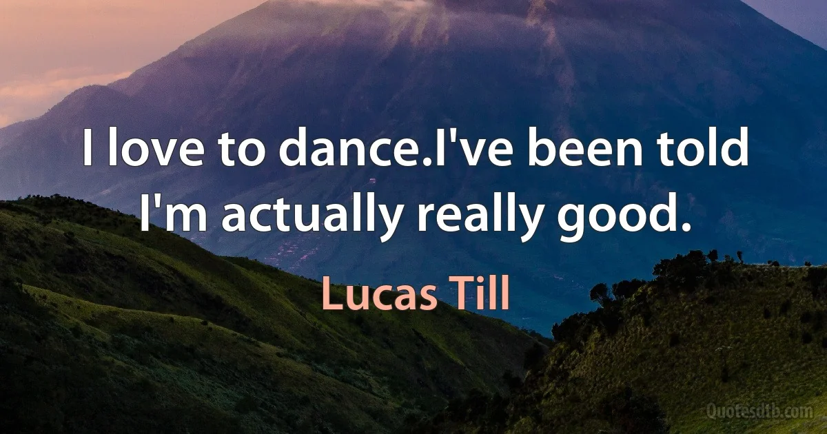 I love to dance.I've been told I'm actually really good. (Lucas Till)