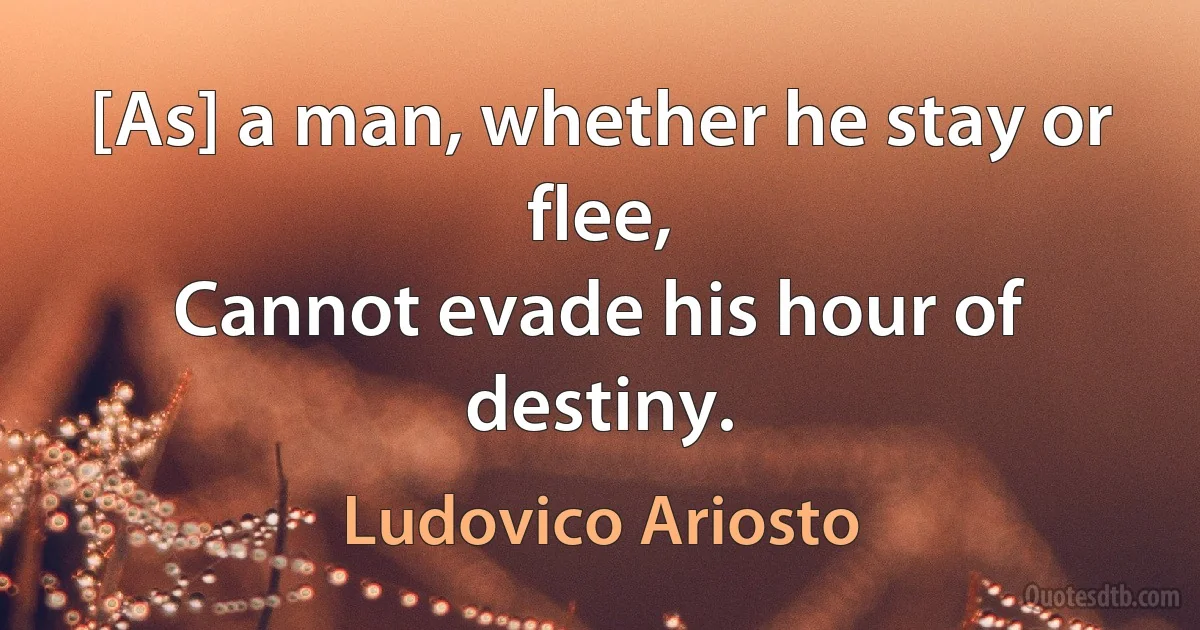 [As] a man, whether he stay or flee,
Cannot evade his hour of destiny. (Ludovico Ariosto)