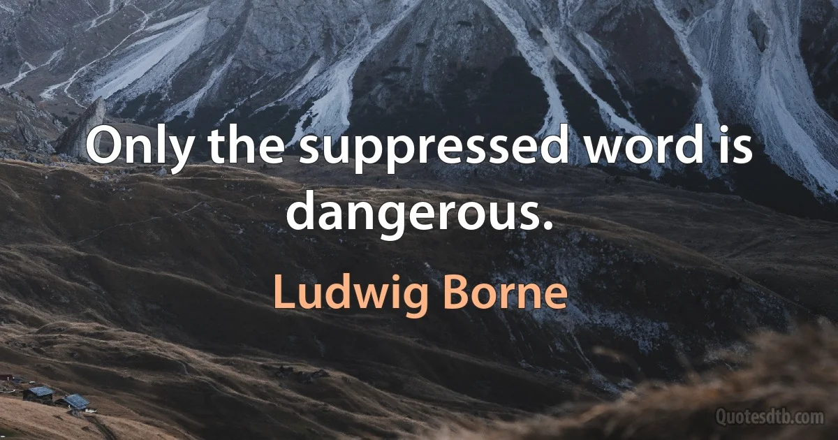 Only the suppressed word is dangerous. (Ludwig Borne)