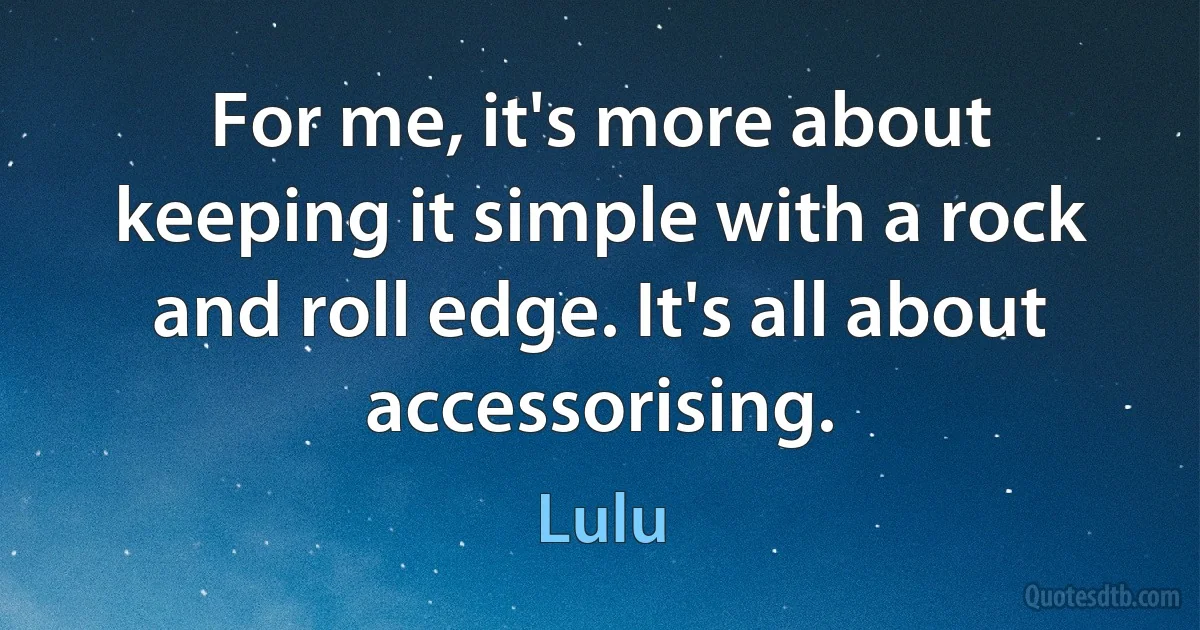 For me, it's more about keeping it simple with a rock and roll edge. It's all about accessorising. (Lulu)