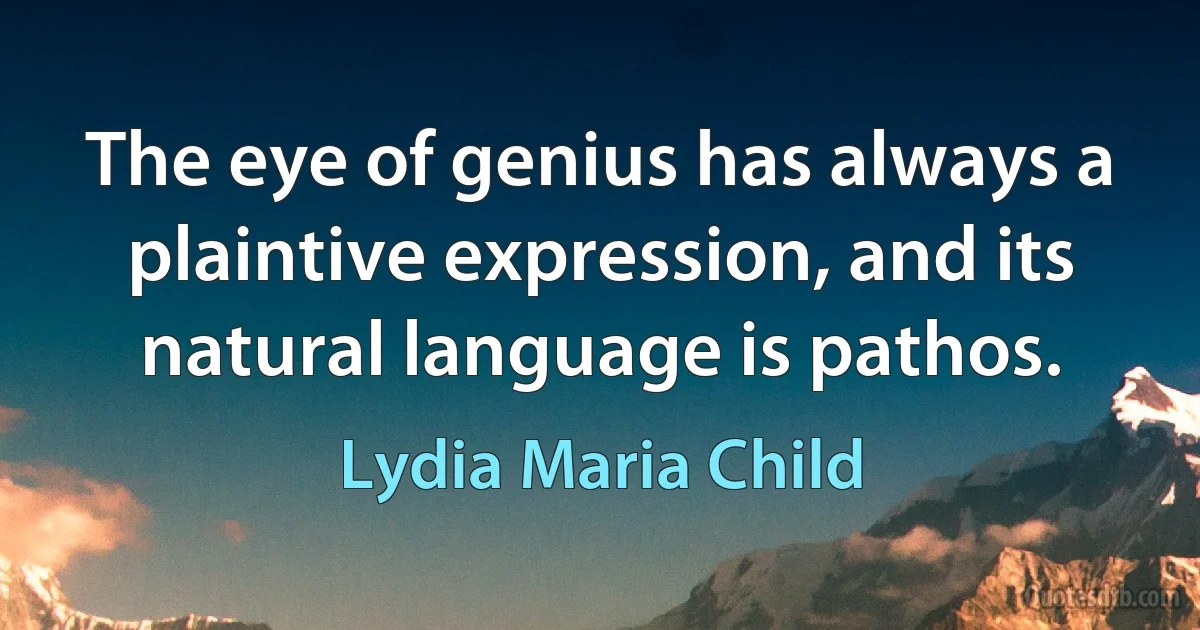 The eye of genius has always a plaintive expression, and its natural language is pathos. (Lydia Maria Child)