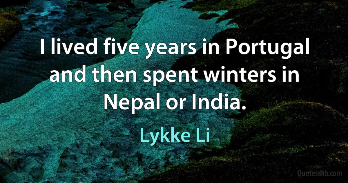 I lived five years in Portugal and then spent winters in Nepal or India. (Lykke Li)