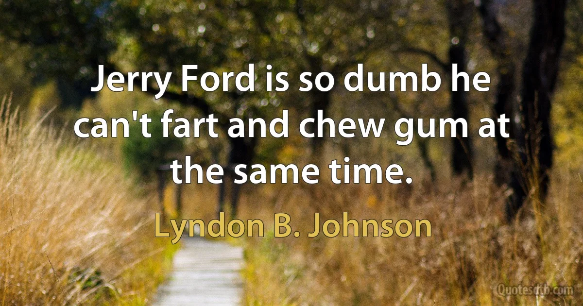 Jerry Ford is so dumb he can't fart and chew gum at the same time. (Lyndon B. Johnson)