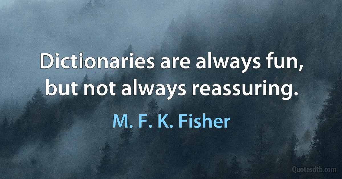 Dictionaries are always fun, but not always reassuring. (M. F. K. Fisher)