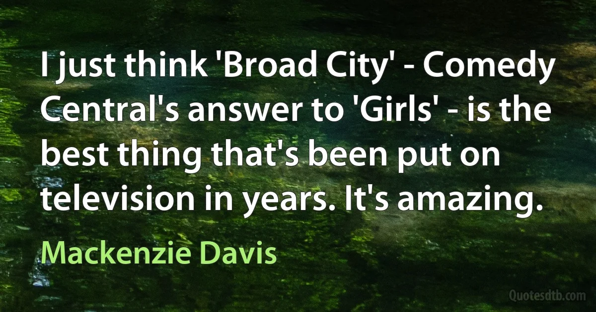 I just think 'Broad City' - Comedy Central's answer to 'Girls' - is the best thing that's been put on television in years. It's amazing. (Mackenzie Davis)