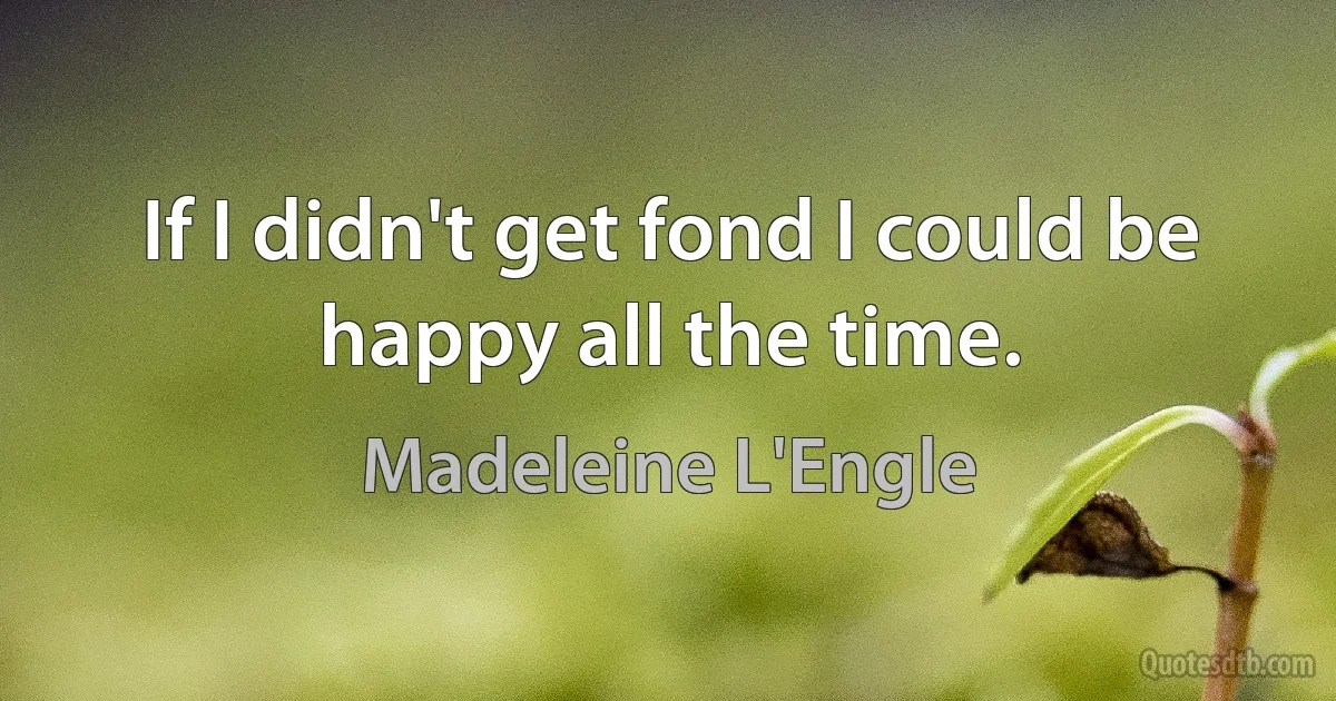 If I didn't get fond I could be happy all the time. (Madeleine L'Engle)