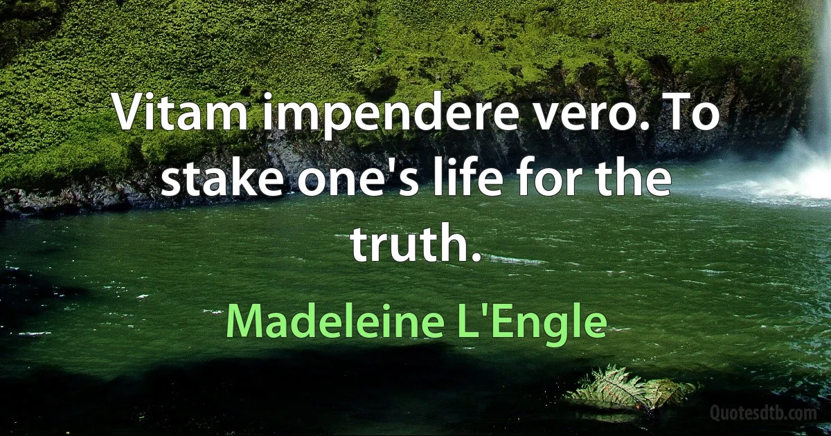 Vitam impendere vero. To stake one's life for the truth. (Madeleine L'Engle)