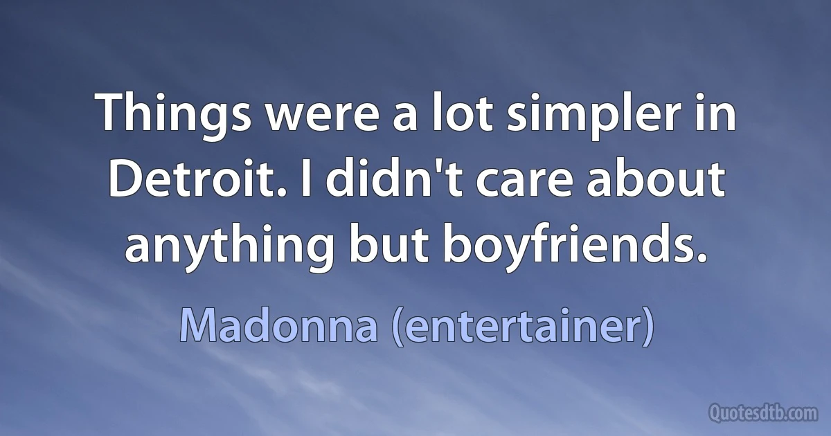 Things were a lot simpler in Detroit. I didn't care about anything but boyfriends. (Madonna (entertainer))