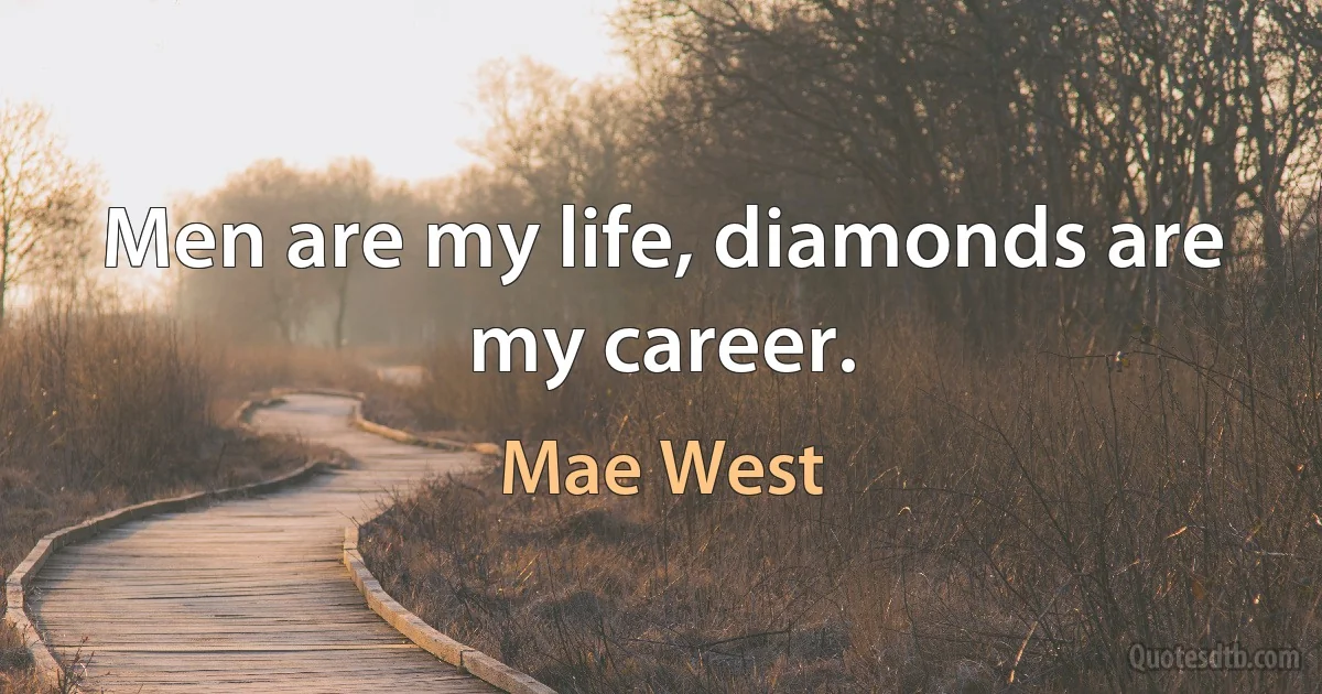 Men are my life, diamonds are my career. (Mae West)