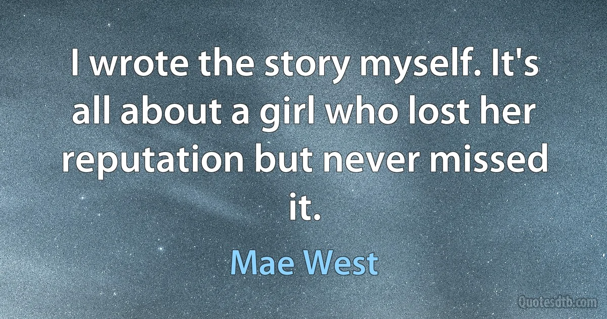 I wrote the story myself. It's all about a girl who lost her reputation but never missed it. (Mae West)