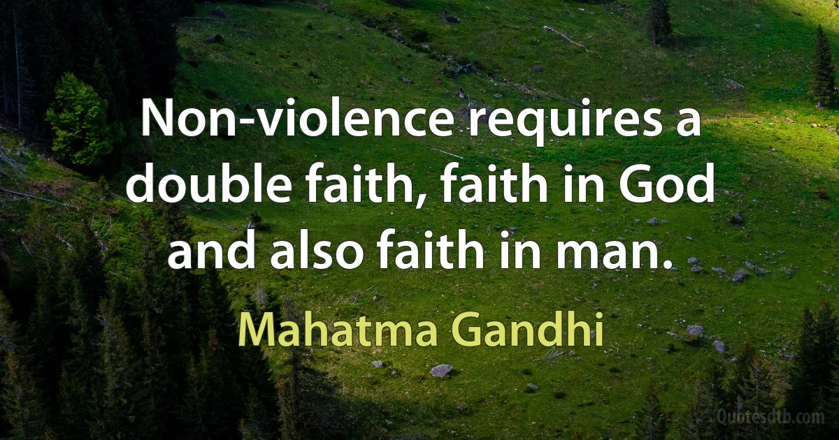 Non-violence requires a double faith, faith in God and also faith in man. (Mahatma Gandhi)