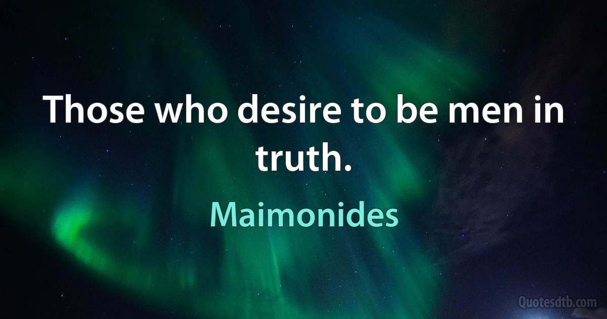 Those who desire to be men in truth. (Maimonides)