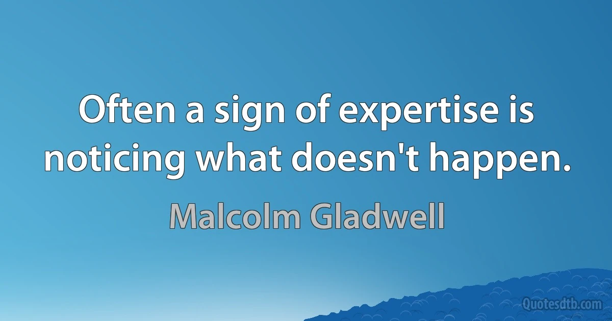 Often a sign of expertise is noticing what doesn't happen. (Malcolm Gladwell)