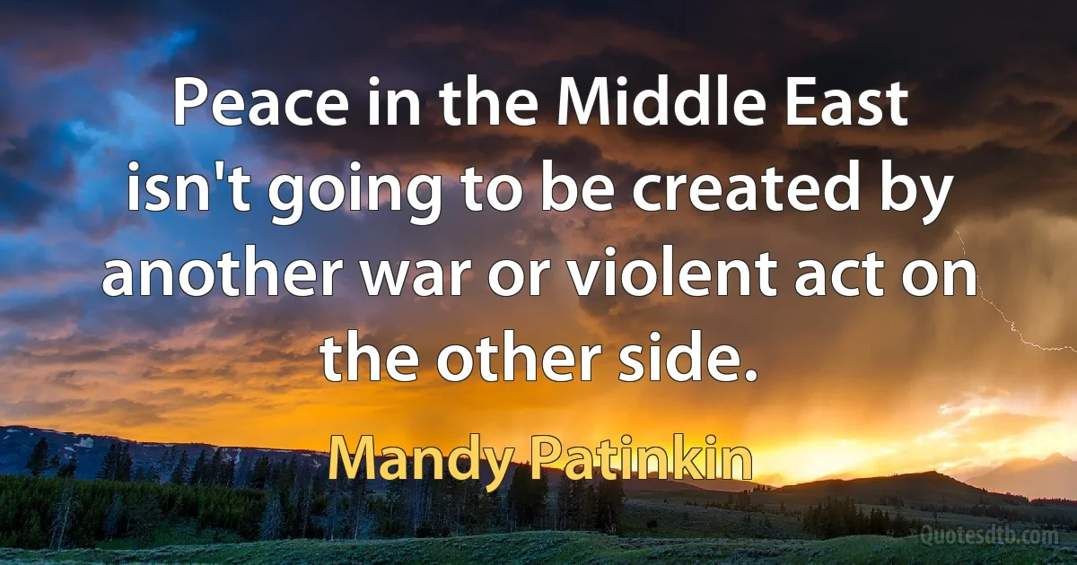 Peace in the Middle East isn't going to be created by another war or violent act on the other side. (Mandy Patinkin)