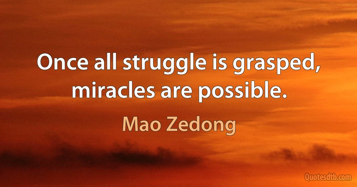 Once all struggle is grasped, miracles are possible. (Mao Zedong)