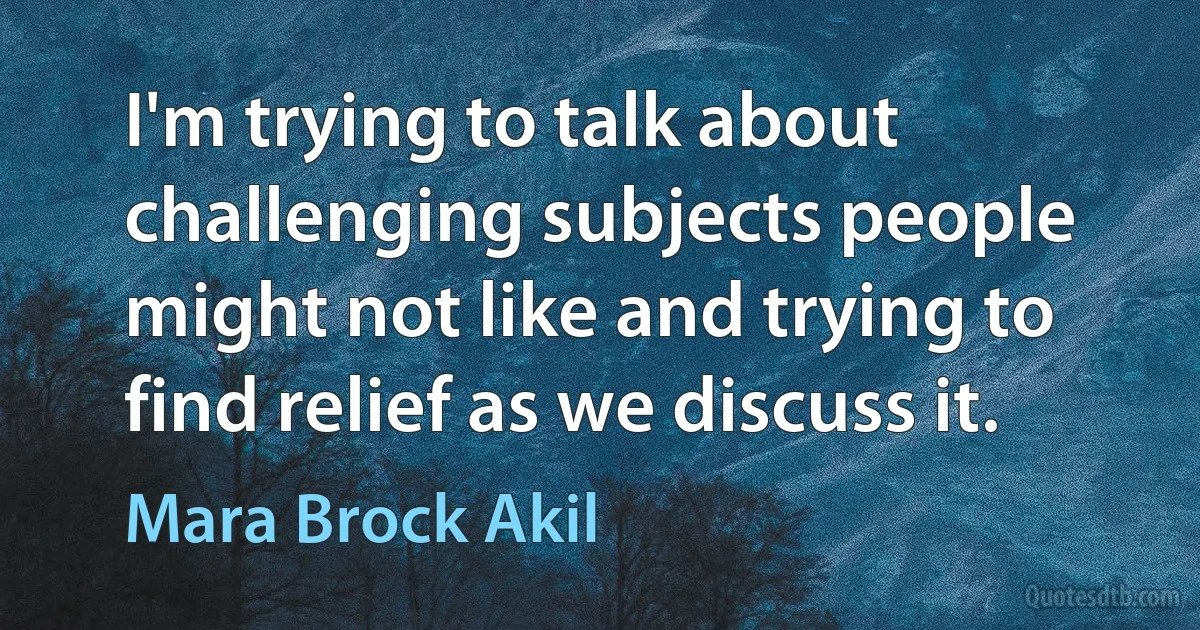 I'm trying to talk about challenging subjects people might not like and trying to find relief as we discuss it. (Mara Brock Akil)